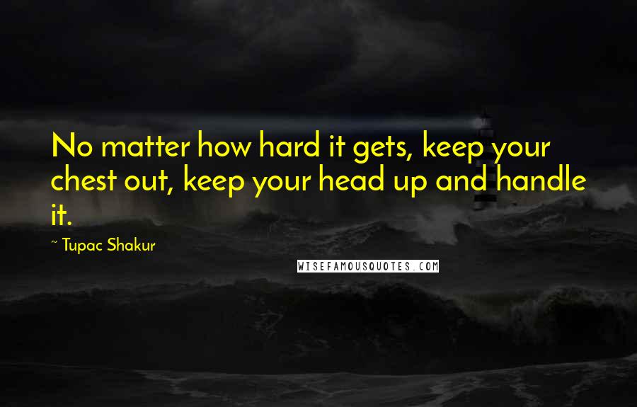 Tupac Shakur Quotes: No matter how hard it gets, keep your chest out, keep your head up and handle it.