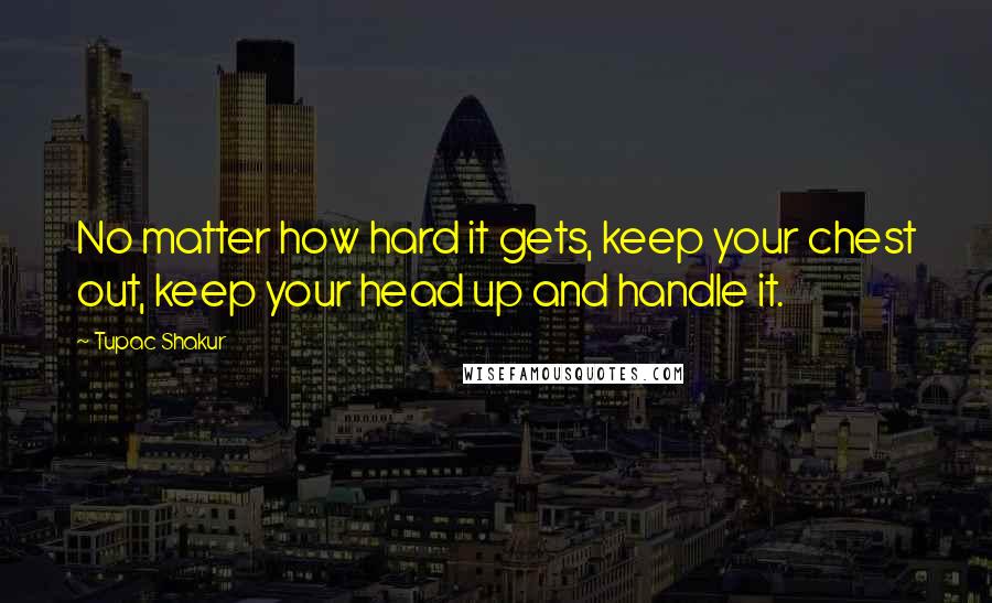 Tupac Shakur Quotes: No matter how hard it gets, keep your chest out, keep your head up and handle it.