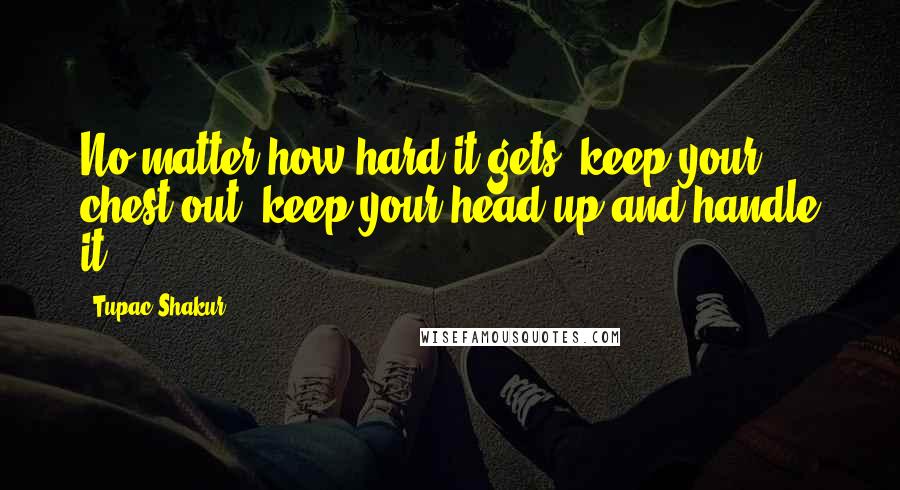 Tupac Shakur Quotes: No matter how hard it gets, keep your chest out, keep your head up and handle it.