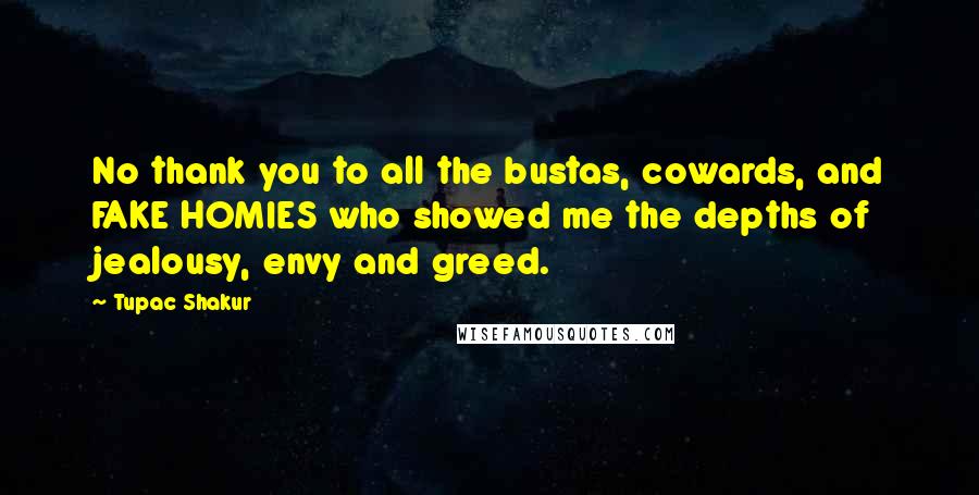 Tupac Shakur Quotes: No thank you to all the bustas, cowards, and FAKE HOMIES who showed me the depths of jealousy, envy and greed.