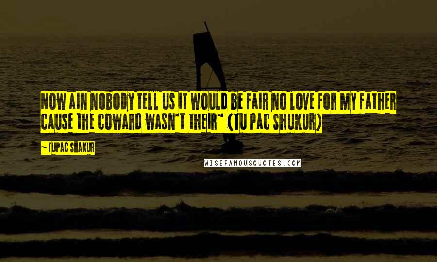 Tupac Shakur Quotes: Now ain nobody tell us it would be fair no love for my father cause the coward wasn't their" {Tu Pac Shukur}