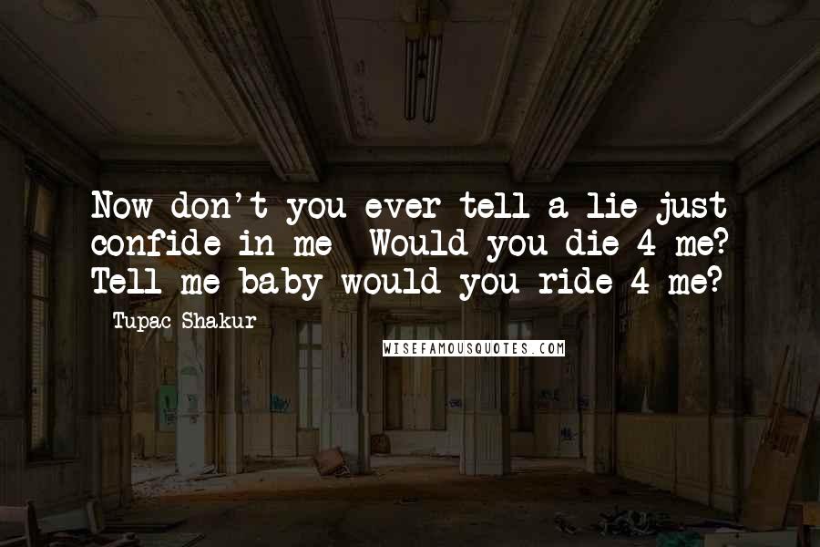 Tupac Shakur Quotes: Now don't you ever tell a lie just confide in me  Would you die 4 me? Tell me baby would you ride 4 me?