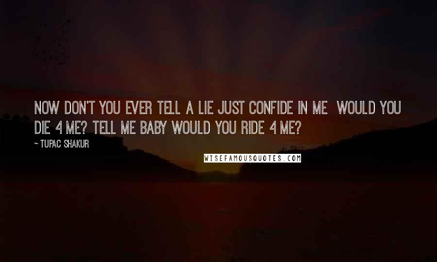 Tupac Shakur Quotes: Now don't you ever tell a lie just confide in me  Would you die 4 me? Tell me baby would you ride 4 me?