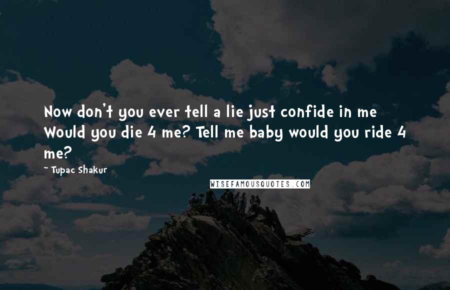 Tupac Shakur Quotes: Now don't you ever tell a lie just confide in me  Would you die 4 me? Tell me baby would you ride 4 me?