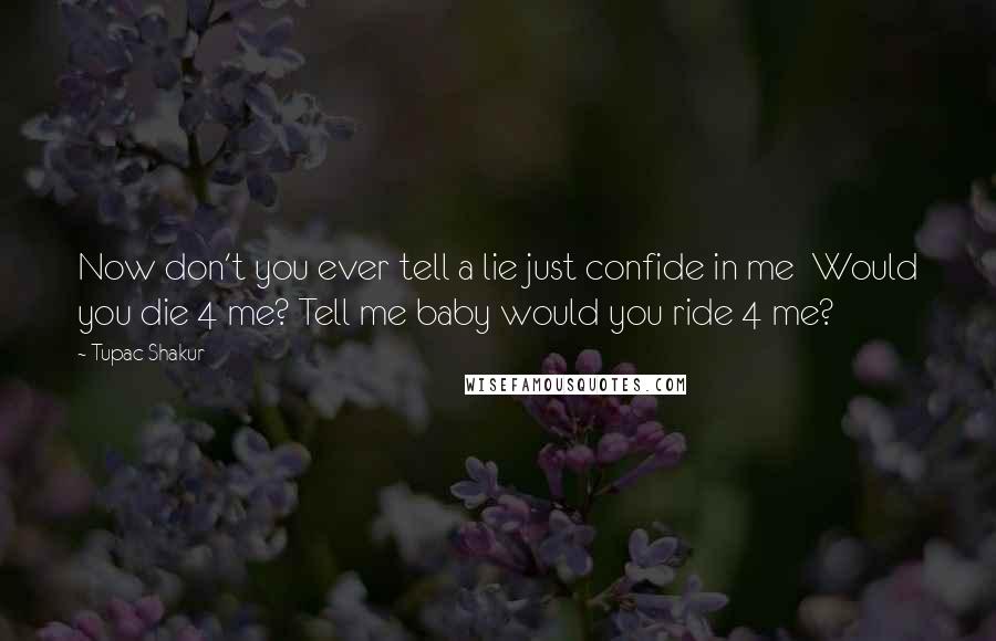 Tupac Shakur Quotes: Now don't you ever tell a lie just confide in me  Would you die 4 me? Tell me baby would you ride 4 me?