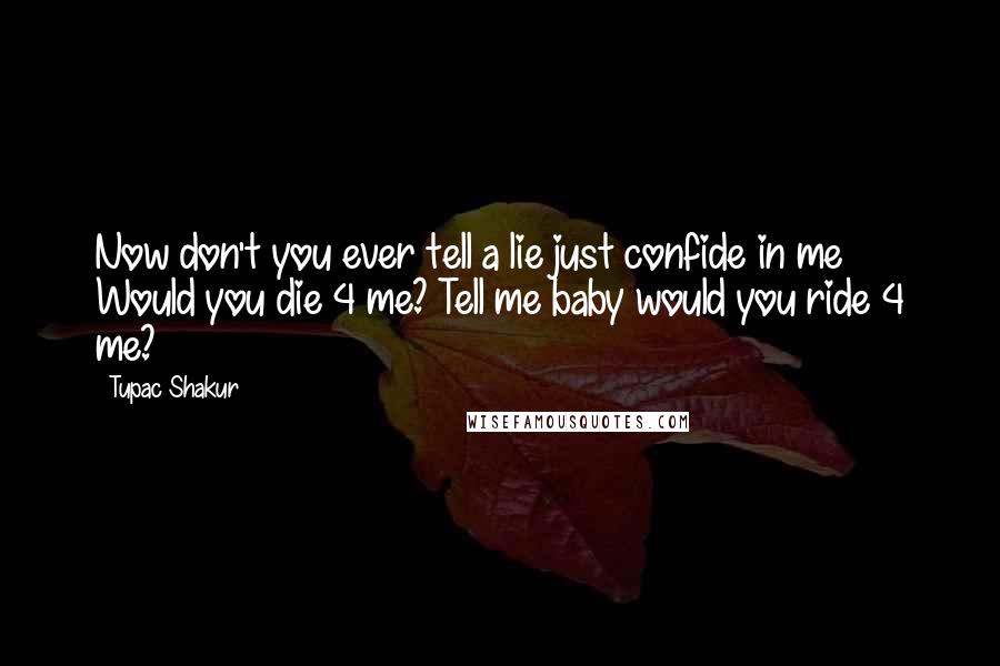 Tupac Shakur Quotes: Now don't you ever tell a lie just confide in me  Would you die 4 me? Tell me baby would you ride 4 me?