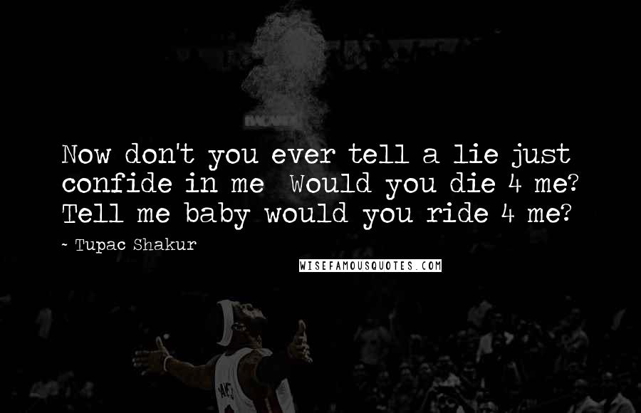 Tupac Shakur Quotes: Now don't you ever tell a lie just confide in me  Would you die 4 me? Tell me baby would you ride 4 me?