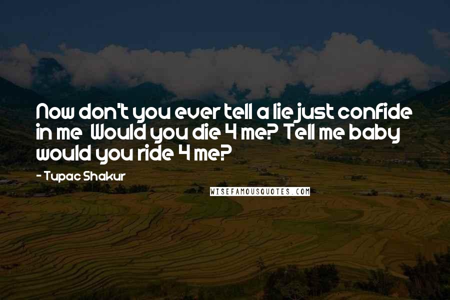 Tupac Shakur Quotes: Now don't you ever tell a lie just confide in me  Would you die 4 me? Tell me baby would you ride 4 me?