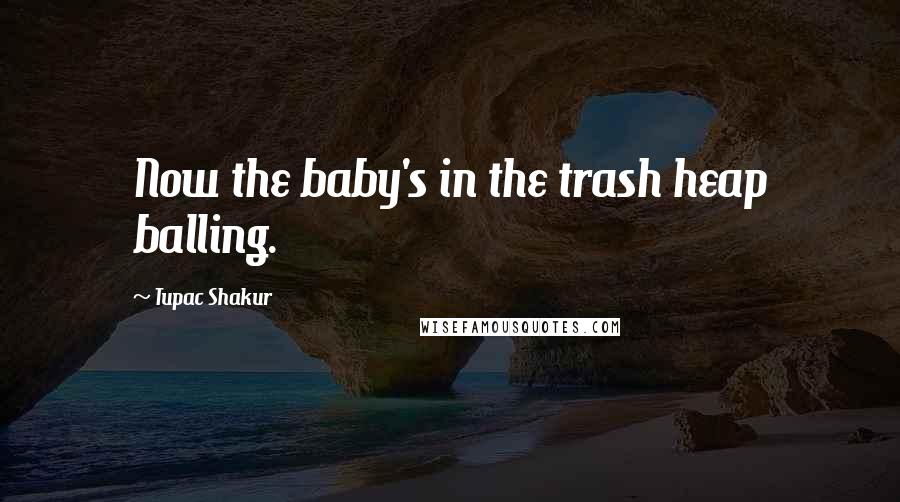 Tupac Shakur Quotes: Now the baby's in the trash heap balling.