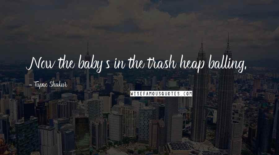 Tupac Shakur Quotes: Now the baby's in the trash heap balling.