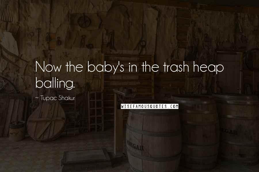 Tupac Shakur Quotes: Now the baby's in the trash heap balling.