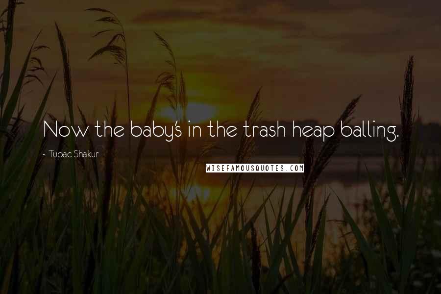 Tupac Shakur Quotes: Now the baby's in the trash heap balling.
