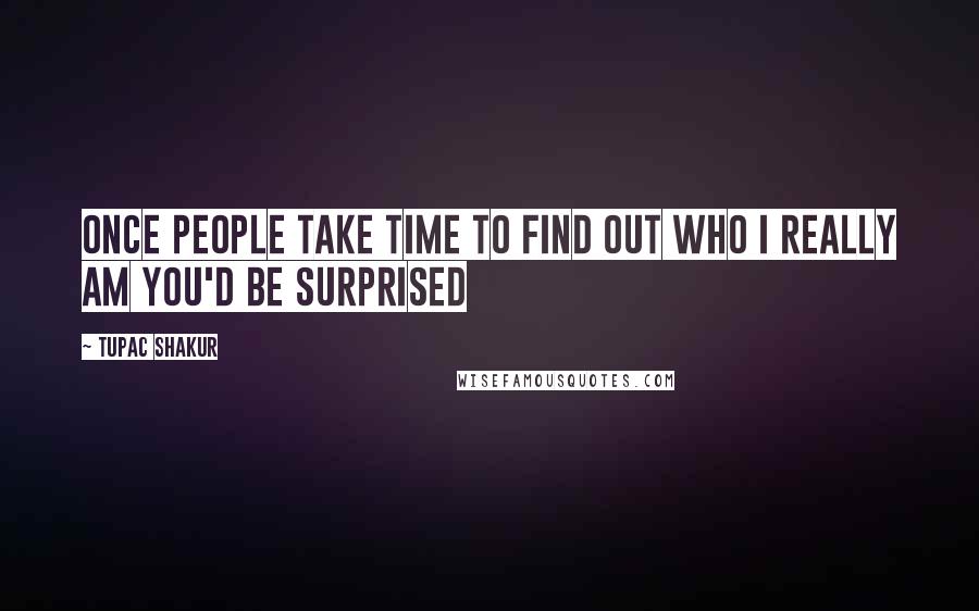 Tupac Shakur Quotes: Once people take time to find out who I really am you'd be surprised