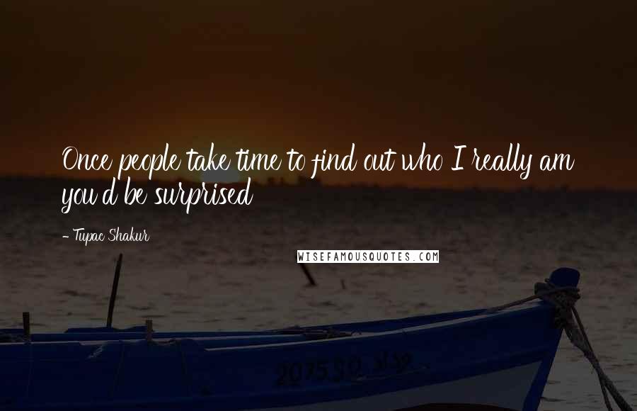 Tupac Shakur Quotes: Once people take time to find out who I really am you'd be surprised