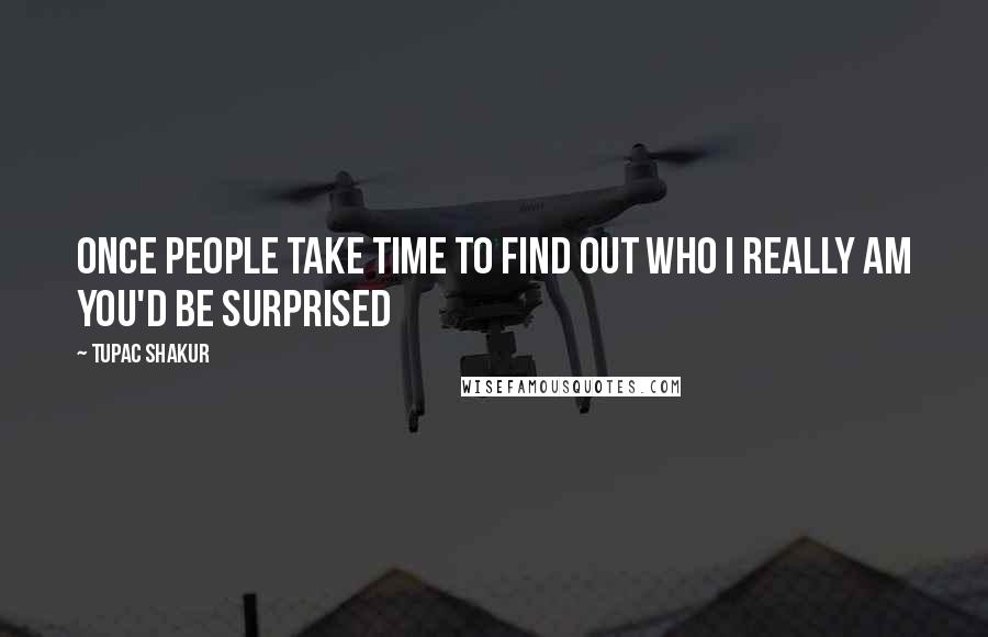 Tupac Shakur Quotes: Once people take time to find out who I really am you'd be surprised