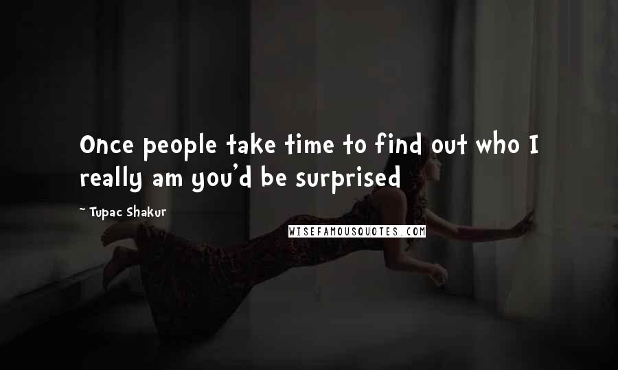 Tupac Shakur Quotes: Once people take time to find out who I really am you'd be surprised