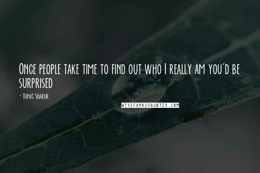 Tupac Shakur Quotes: Once people take time to find out who I really am you'd be surprised
