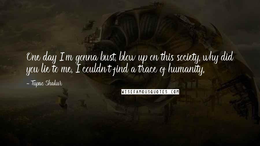 Tupac Shakur Quotes: One day I'm gonna bust, blow up on this society, why did you lie to me, I couldn't find a trace of humanity.