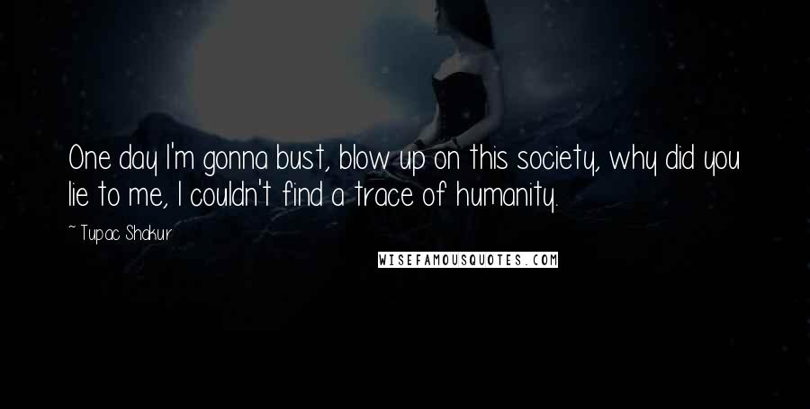 Tupac Shakur Quotes: One day I'm gonna bust, blow up on this society, why did you lie to me, I couldn't find a trace of humanity.