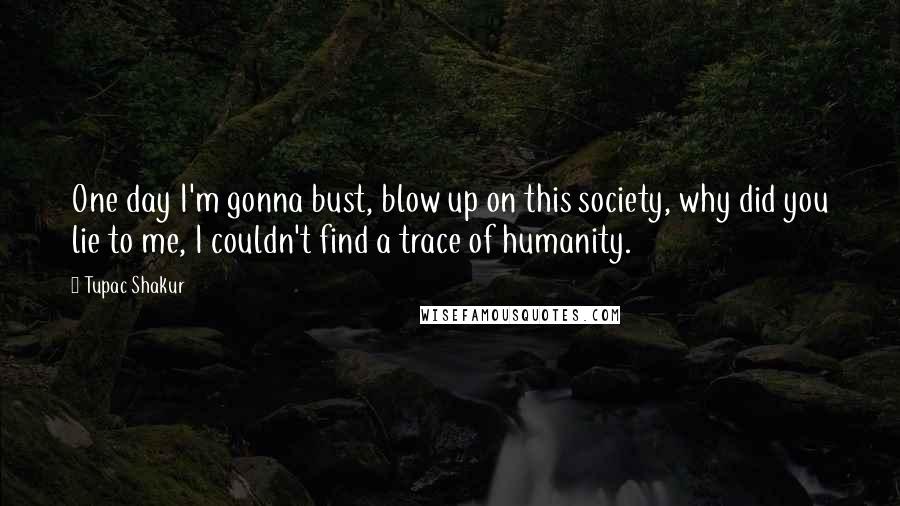 Tupac Shakur Quotes: One day I'm gonna bust, blow up on this society, why did you lie to me, I couldn't find a trace of humanity.