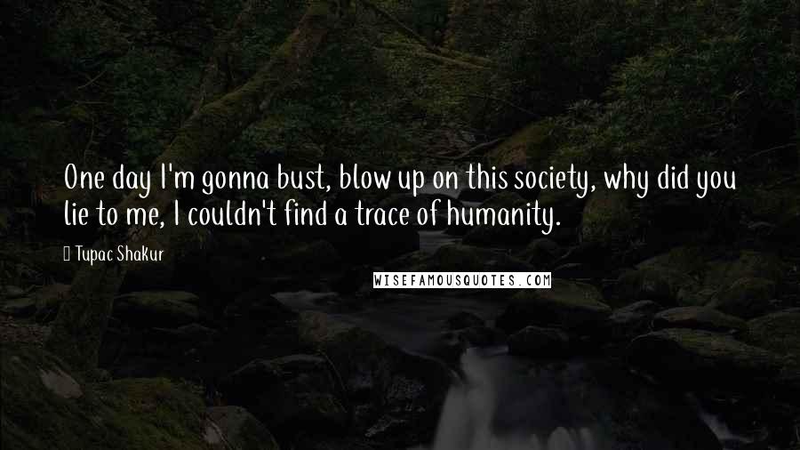 Tupac Shakur Quotes: One day I'm gonna bust, blow up on this society, why did you lie to me, I couldn't find a trace of humanity.