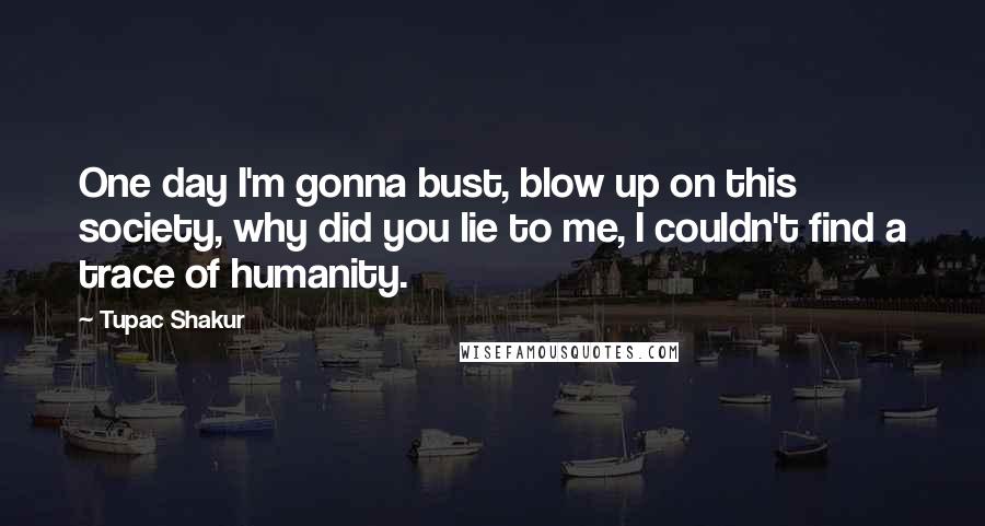 Tupac Shakur Quotes: One day I'm gonna bust, blow up on this society, why did you lie to me, I couldn't find a trace of humanity.