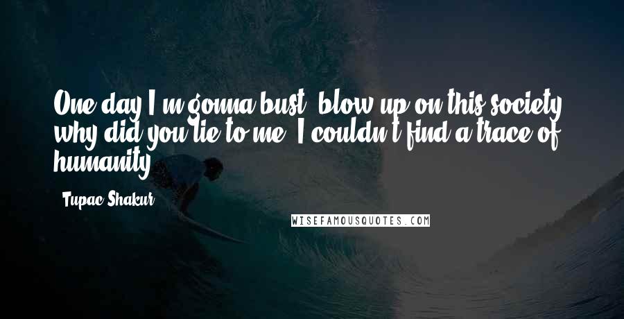 Tupac Shakur Quotes: One day I'm gonna bust, blow up on this society, why did you lie to me, I couldn't find a trace of humanity.