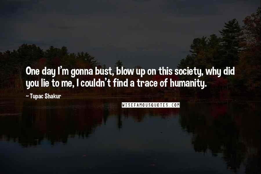 Tupac Shakur Quotes: One day I'm gonna bust, blow up on this society, why did you lie to me, I couldn't find a trace of humanity.