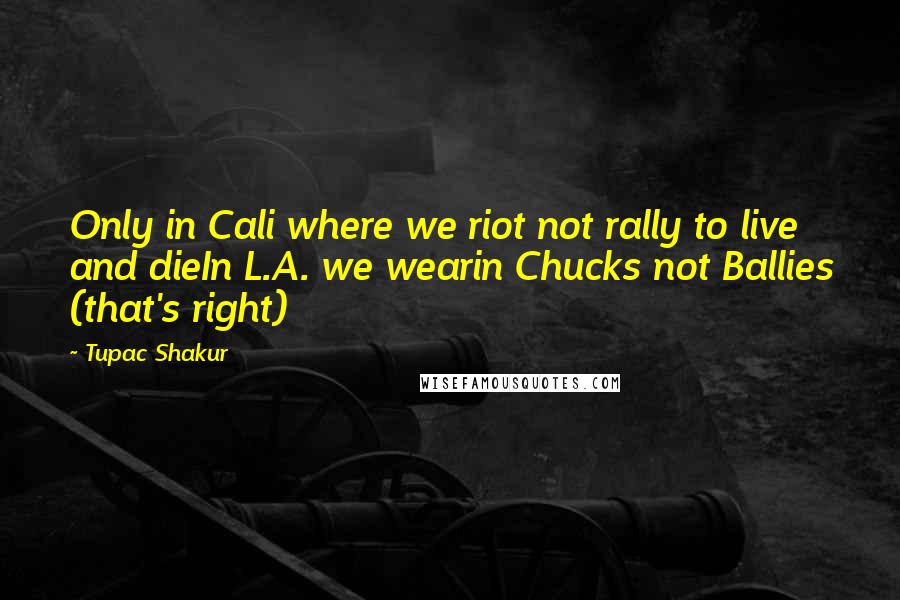 Tupac Shakur Quotes: Only in Cali where we riot not rally to live and dieIn L.A. we wearin Chucks not Ballies (that's right)