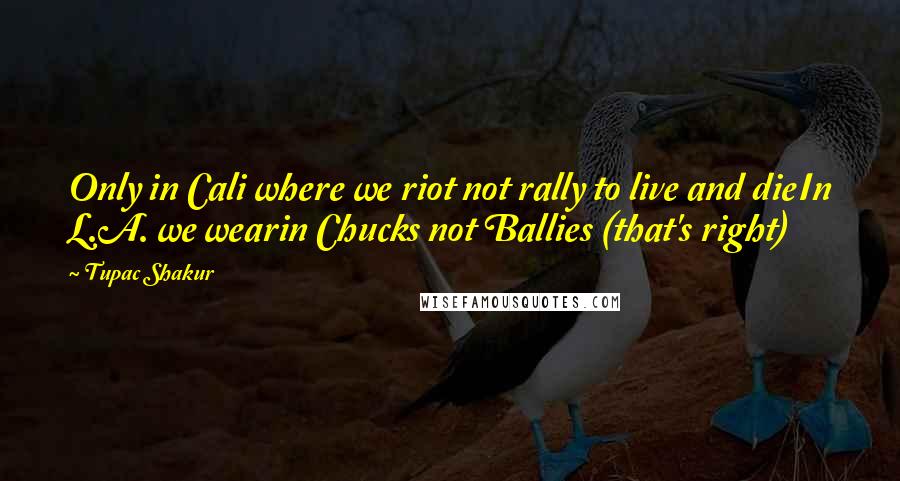 Tupac Shakur Quotes: Only in Cali where we riot not rally to live and dieIn L.A. we wearin Chucks not Ballies (that's right)