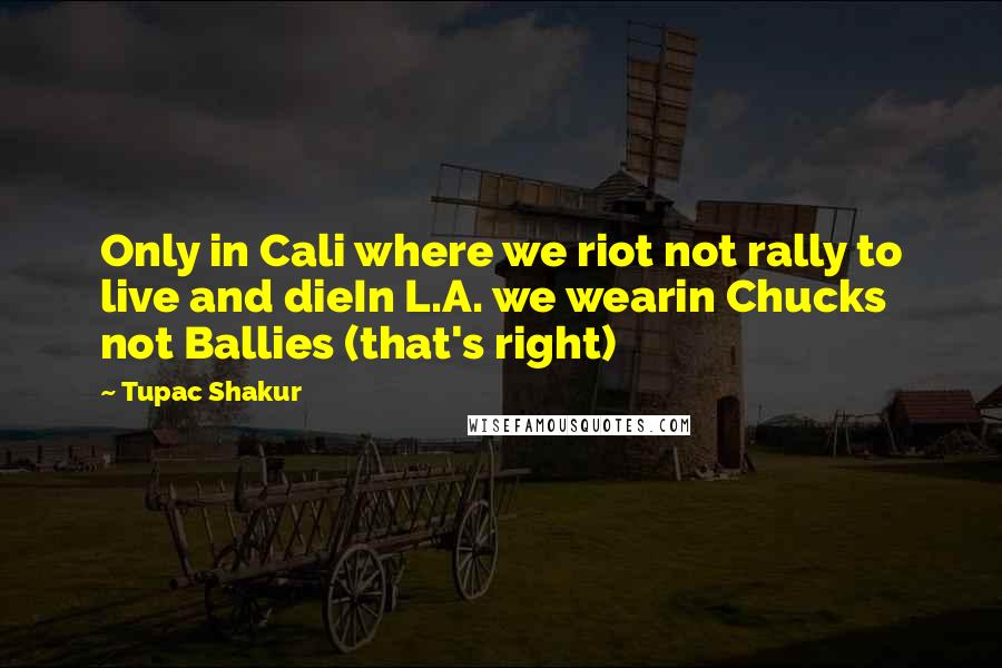 Tupac Shakur Quotes: Only in Cali where we riot not rally to live and dieIn L.A. we wearin Chucks not Ballies (that's right)