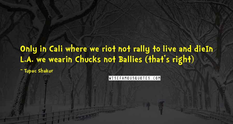 Tupac Shakur Quotes: Only in Cali where we riot not rally to live and dieIn L.A. we wearin Chucks not Ballies (that's right)