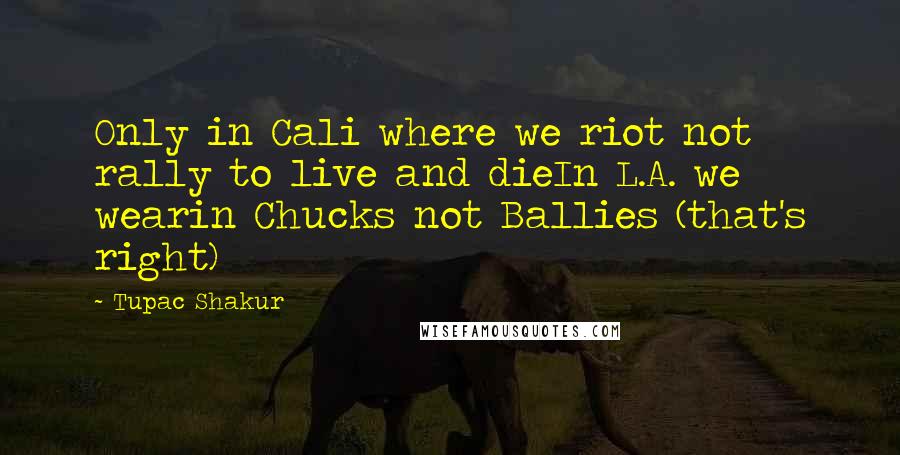 Tupac Shakur Quotes: Only in Cali where we riot not rally to live and dieIn L.A. we wearin Chucks not Ballies (that's right)