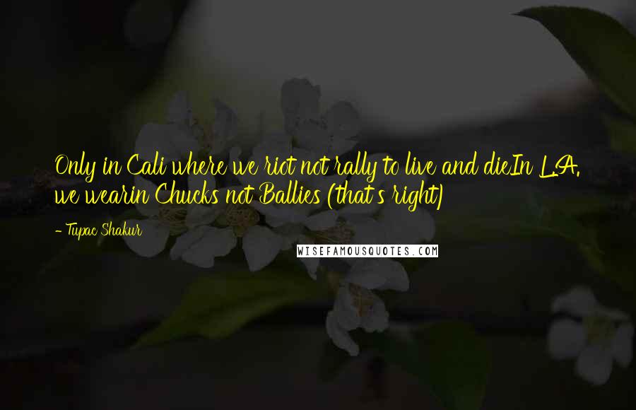 Tupac Shakur Quotes: Only in Cali where we riot not rally to live and dieIn L.A. we wearin Chucks not Ballies (that's right)