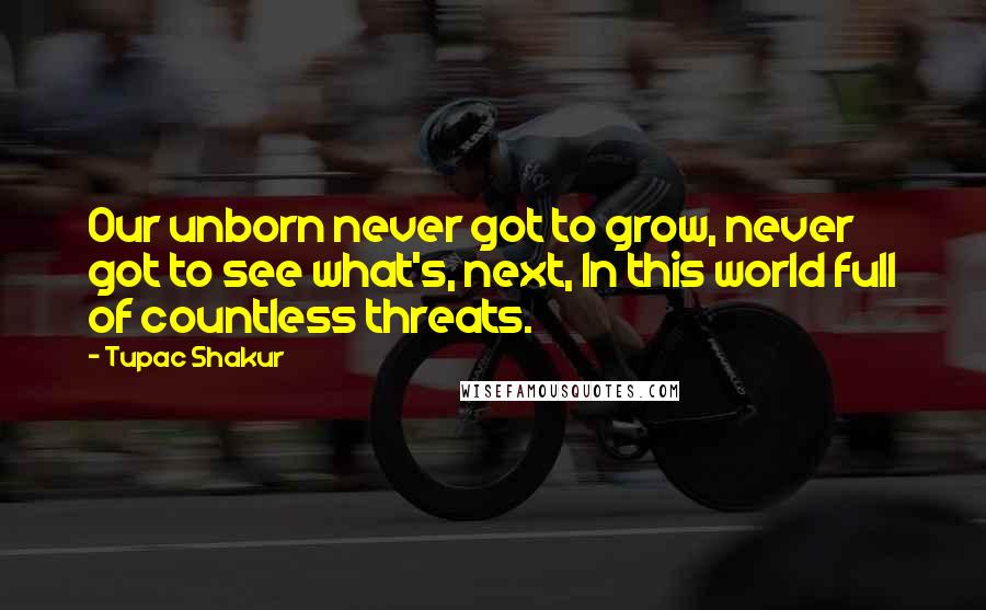 Tupac Shakur Quotes: Our unborn never got to grow, never got to see what's, next, In this world full of countless threats.