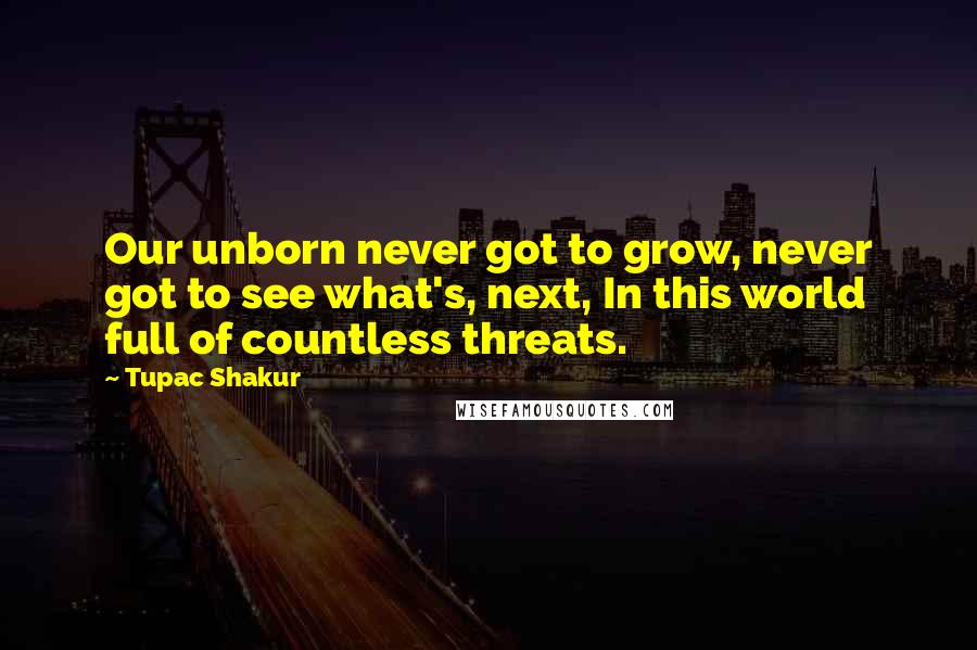 Tupac Shakur Quotes: Our unborn never got to grow, never got to see what's, next, In this world full of countless threats.