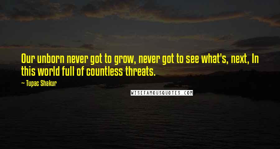 Tupac Shakur Quotes: Our unborn never got to grow, never got to see what's, next, In this world full of countless threats.