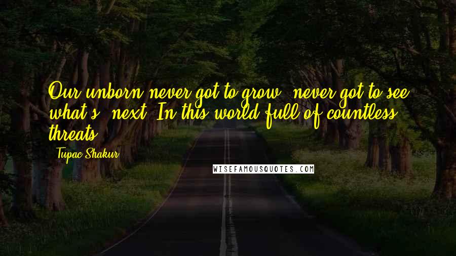 Tupac Shakur Quotes: Our unborn never got to grow, never got to see what's, next, In this world full of countless threats.