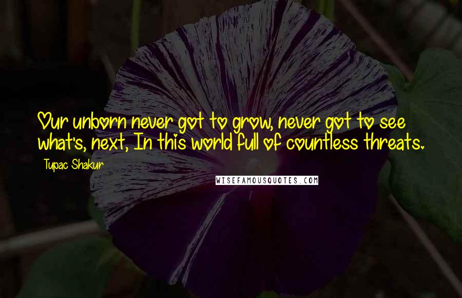Tupac Shakur Quotes: Our unborn never got to grow, never got to see what's, next, In this world full of countless threats.