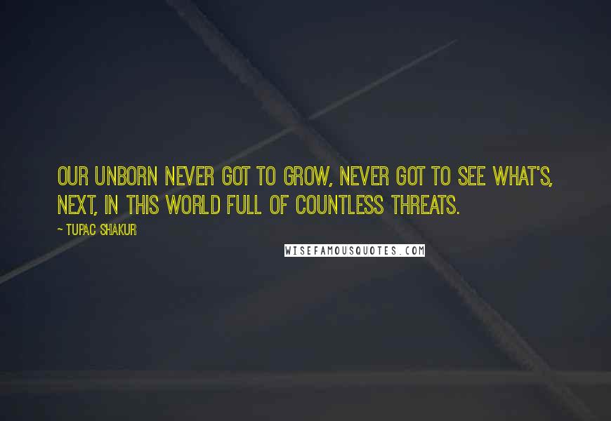 Tupac Shakur Quotes: Our unborn never got to grow, never got to see what's, next, In this world full of countless threats.