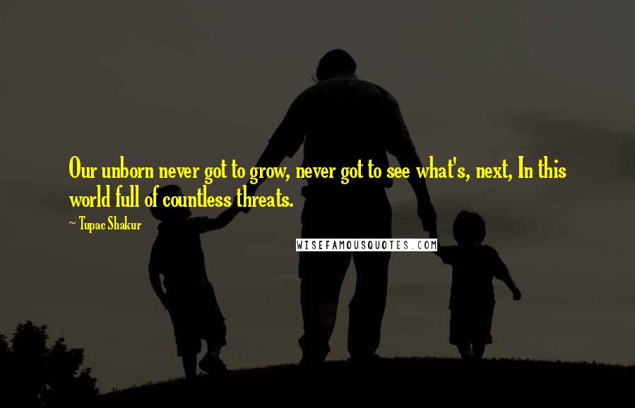 Tupac Shakur Quotes: Our unborn never got to grow, never got to see what's, next, In this world full of countless threats.