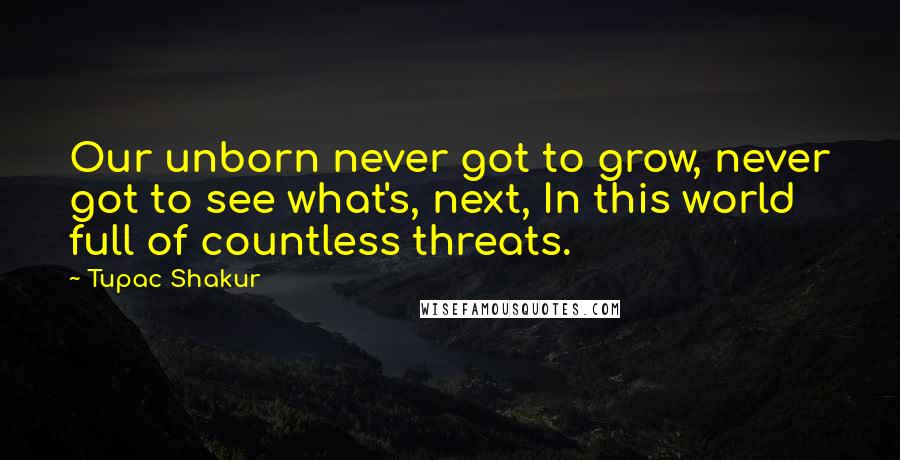 Tupac Shakur Quotes: Our unborn never got to grow, never got to see what's, next, In this world full of countless threats.
