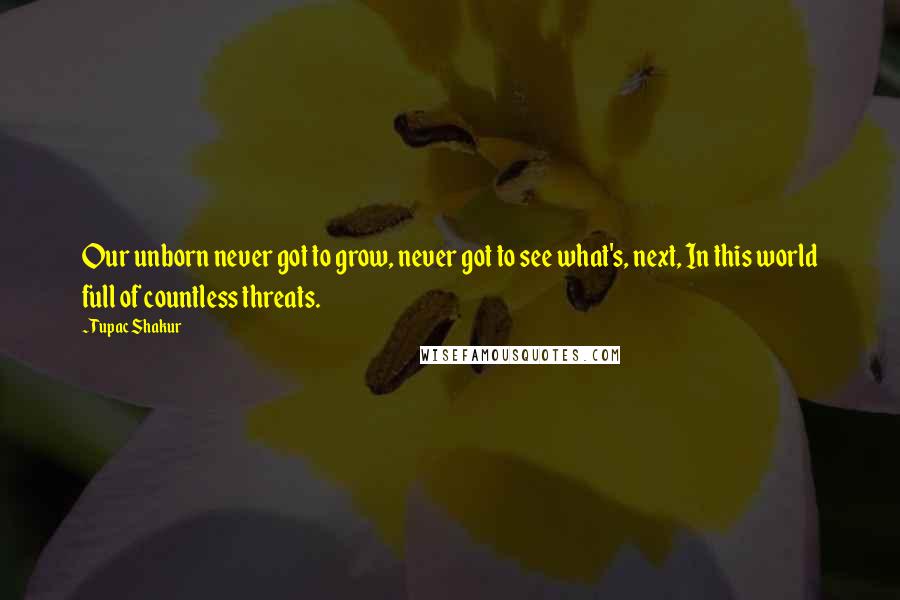 Tupac Shakur Quotes: Our unborn never got to grow, never got to see what's, next, In this world full of countless threats.