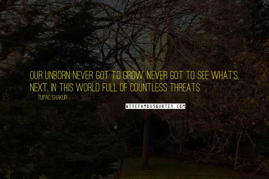 Tupac Shakur Quotes: Our unborn never got to grow, never got to see what's, next, In this world full of countless threats.