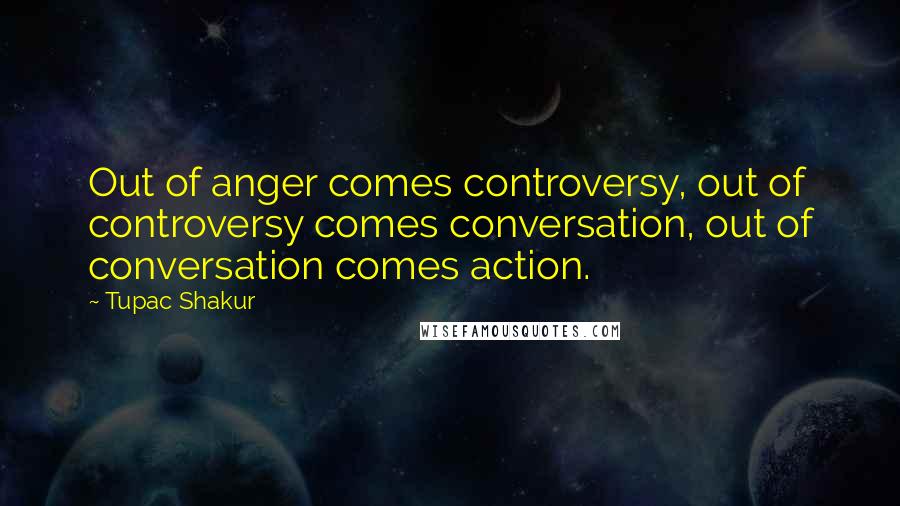 Tupac Shakur Quotes: Out of anger comes controversy, out of controversy comes conversation, out of conversation comes action.