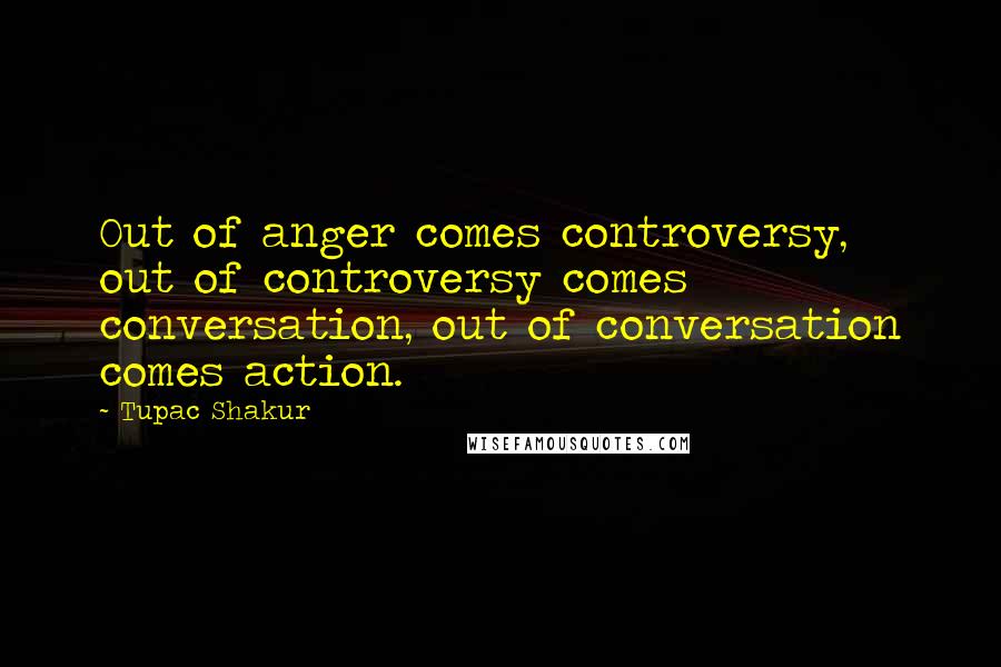 Tupac Shakur Quotes: Out of anger comes controversy, out of controversy comes conversation, out of conversation comes action.