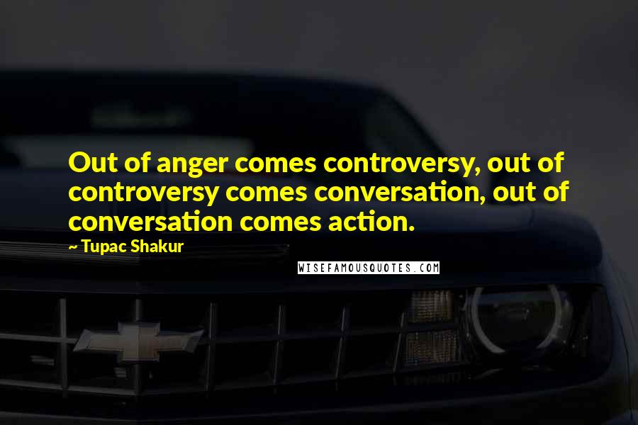 Tupac Shakur Quotes: Out of anger comes controversy, out of controversy comes conversation, out of conversation comes action.