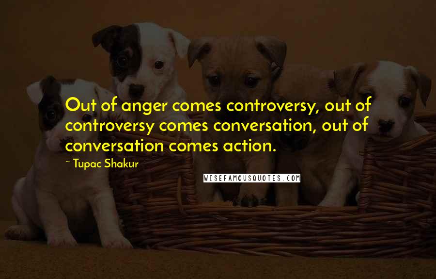 Tupac Shakur Quotes: Out of anger comes controversy, out of controversy comes conversation, out of conversation comes action.