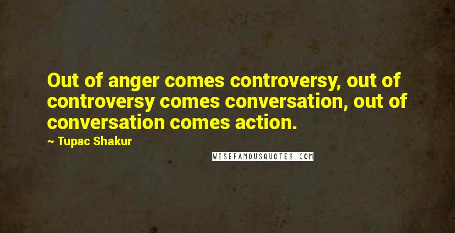 Tupac Shakur Quotes: Out of anger comes controversy, out of controversy comes conversation, out of conversation comes action.