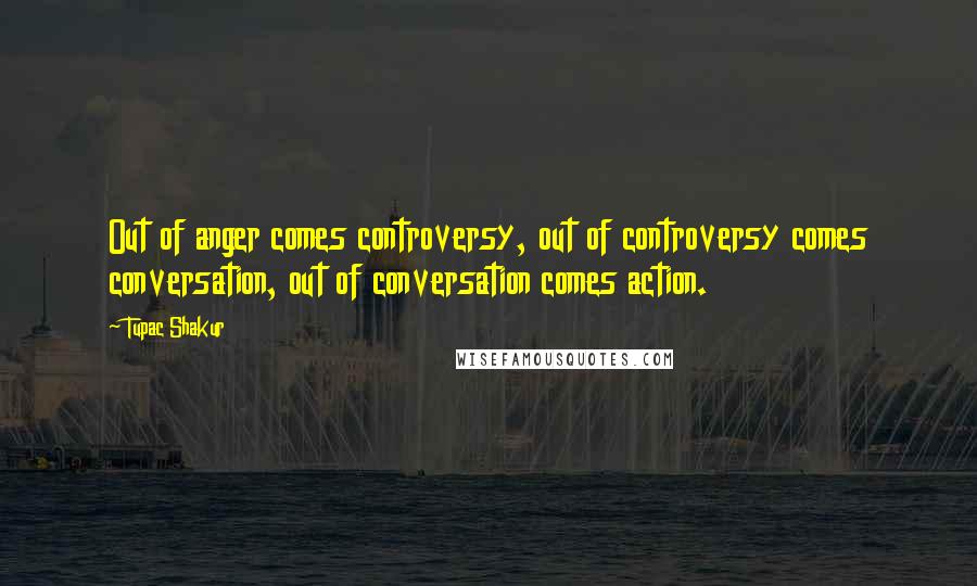 Tupac Shakur Quotes: Out of anger comes controversy, out of controversy comes conversation, out of conversation comes action.